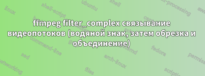 ffmpeg filter_complex связывание видеопотоков (водяной знак, затем обрезка и объединение)