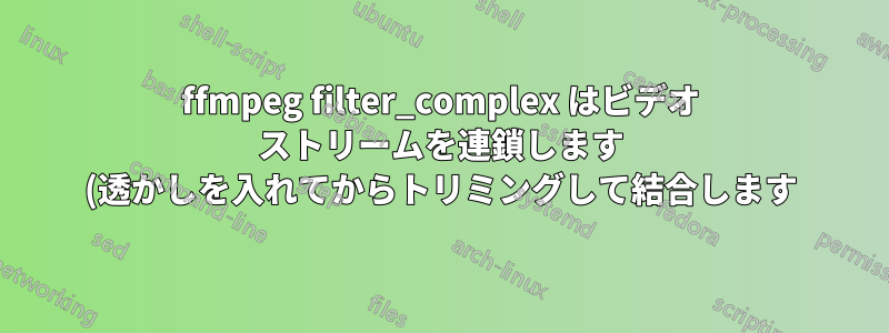 ffmpeg filter_complex はビデオ ストリームを連鎖します (透かしを入れてからトリミングして結合します)
