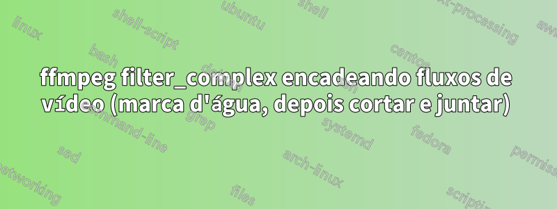 ffmpeg filter_complex encadeando fluxos de vídeo (marca d'água, depois cortar e juntar)