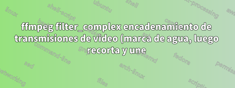 ffmpeg filter_complex encadenamiento de transmisiones de video (marca de agua, luego recorta y une)