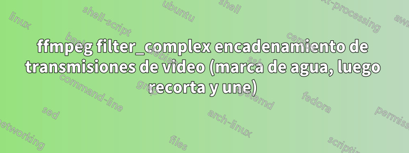 ffmpeg filter_complex encadenamiento de transmisiones de video (marca de agua, luego recorta y une)