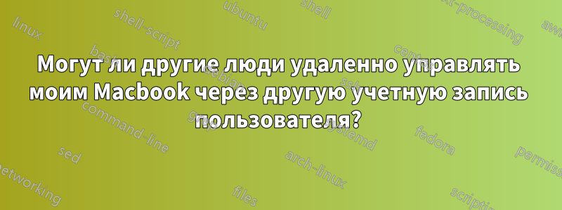 Могут ли другие люди удаленно управлять моим Macbook через другую учетную запись пользователя?