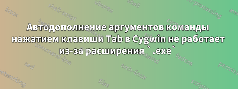 Автодополнение аргументов команды нажатием клавиши Tab в Cygwin не работает из-за расширения `.exe`