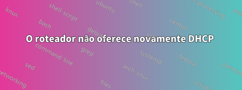 O roteador não oferece novamente DHCP