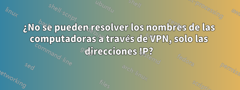 ¿No se pueden resolver los nombres de las computadoras a través de VPN, solo las direcciones IP?