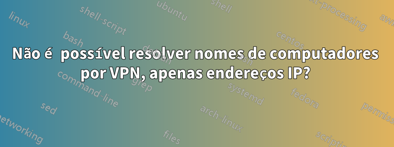 Não é possível resolver nomes de computadores por VPN, apenas endereços IP?