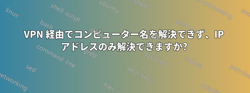 VPN 経由でコンピューター名を解決できず、IP アドレスのみ解決できますか?