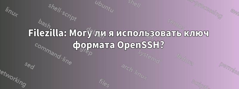 Filezilla: Могу ли я использовать ключ формата OpenSSH?