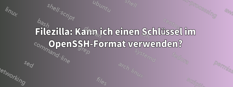 Filezilla: Kann ich einen Schlüssel im OpenSSH-Format verwenden?