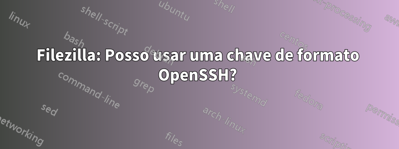 Filezilla: Posso usar uma chave de formato OpenSSH?