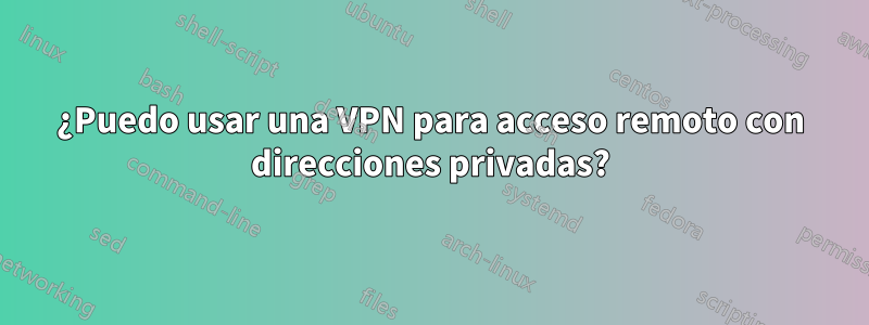 ¿Puedo usar una VPN para acceso remoto con direcciones privadas?
