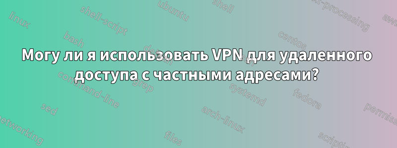 Могу ли я использовать VPN для удаленного доступа с частными адресами?