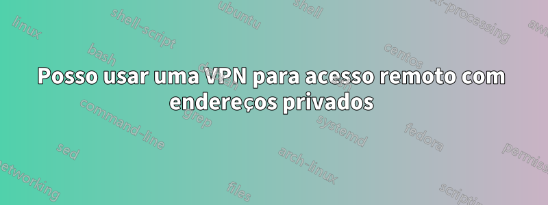 Posso usar uma VPN para acesso remoto com endereços privados