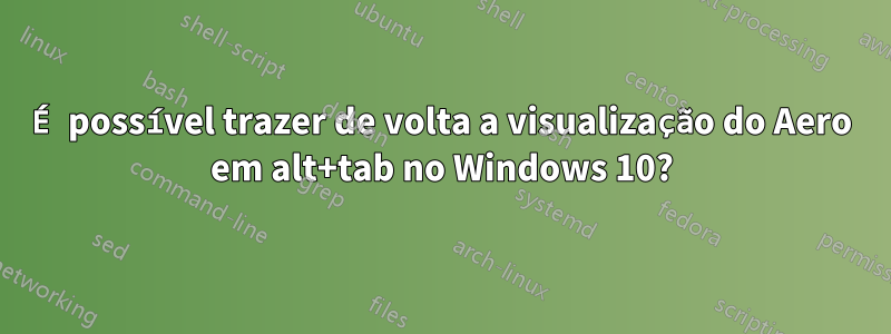 É possível trazer de volta a visualização do Aero em alt+tab no Windows 10?