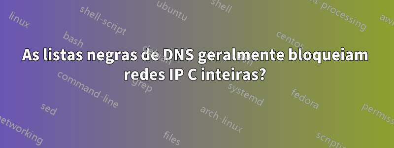 As listas negras de DNS geralmente bloqueiam redes IP C inteiras?