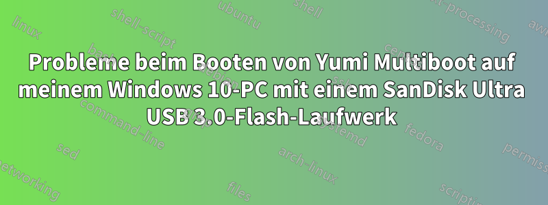 Probleme beim Booten von Yumi Multiboot auf meinem Windows 10-PC mit einem SanDisk Ultra USB 3.0-Flash-Laufwerk