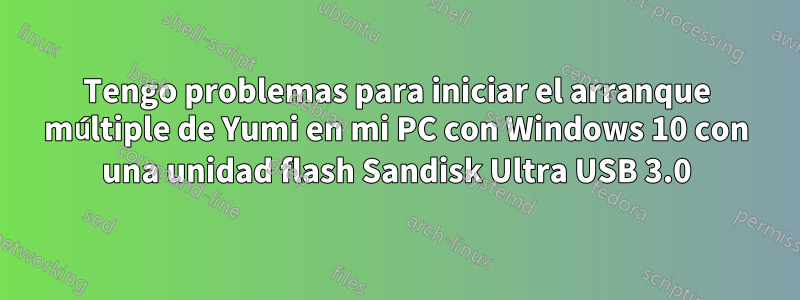 Tengo problemas para iniciar el arranque múltiple de Yumi en mi PC con Windows 10 con una unidad flash Sandisk Ultra USB 3.0