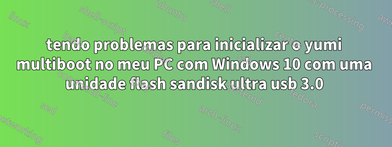 tendo problemas para inicializar o yumi multiboot no meu PC com Windows 10 com uma unidade flash sandisk ultra usb 3.0