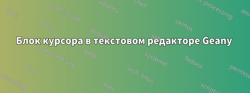 Блок курсора в текстовом редакторе Geany