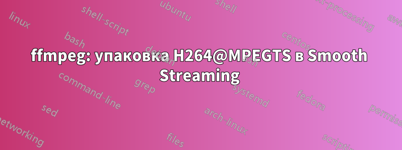 ffmpeg: упаковка H264@MPEGTS в Smooth Streaming