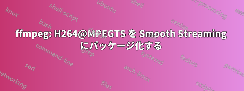 ffmpeg: H264@MPEGTS を Smooth Streaming にパッケージ化する