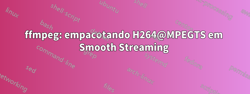 ffmpeg: empacotando H264@MPEGTS em Smooth Streaming
