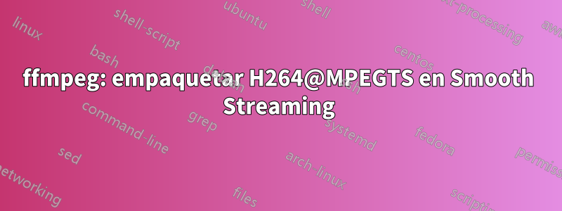 ffmpeg: empaquetar H264@MPEGTS en Smooth Streaming