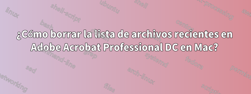 ¿Cómo borrar la lista de archivos recientes en Adobe Acrobat Professional DC en Mac?