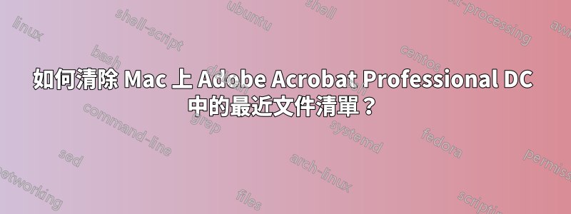 如何清除 Mac 上 Adob​​e Acrobat Professional DC 中的最近文件清單？