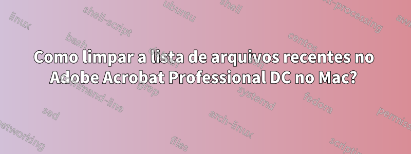 Como limpar a lista de arquivos recentes no Adobe Acrobat Professional DC no Mac?