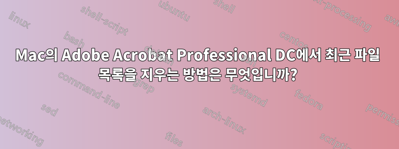 Mac의 Adobe Acrobat Professional DC에서 최근 파일 목록을 지우는 방법은 무엇입니까?