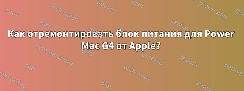 Как отремонтировать блок питания для Power Mac G4 от Apple?