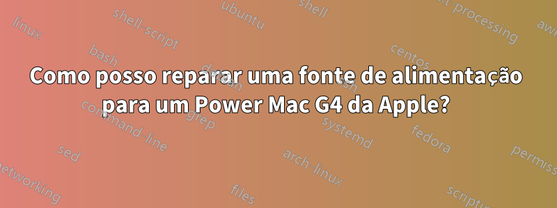 Como posso reparar uma fonte de alimentação para um Power Mac G4 da Apple?