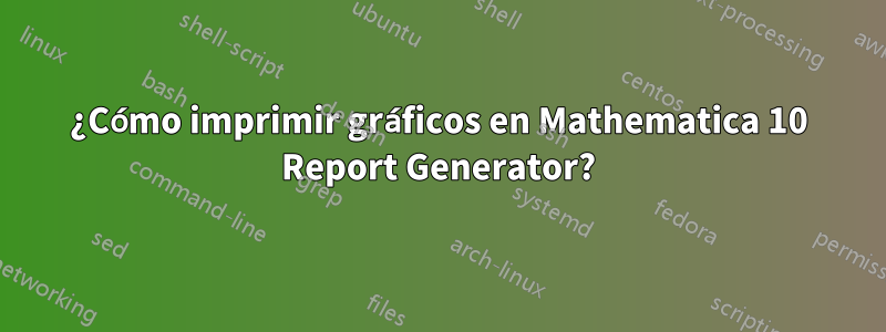 ¿Cómo imprimir gráficos en Mathematica 10 Report Generator?
