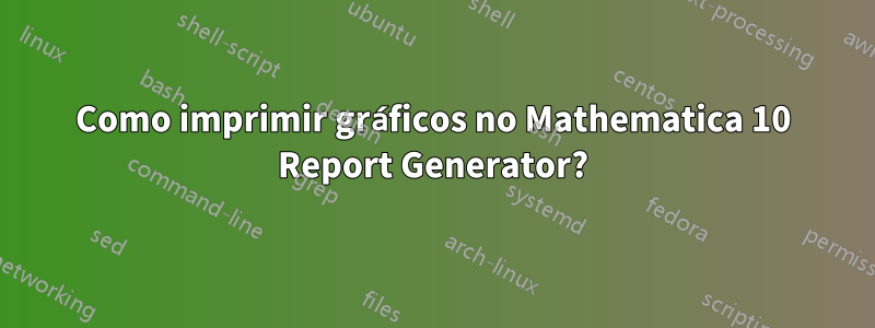 Como imprimir gráficos no Mathematica 10 Report Generator?