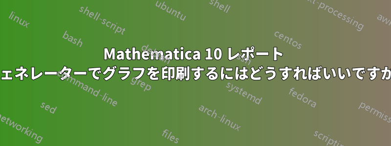 Mathematica 10 レポート ジェネレーターでグラフを印刷するにはどうすればいいですか?