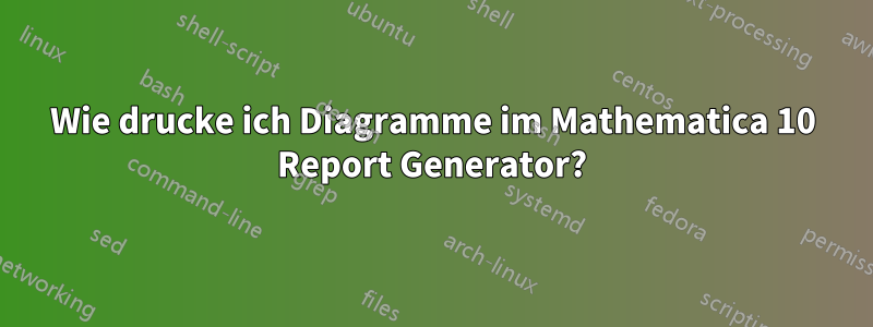 Wie drucke ich Diagramme im Mathematica 10 Report Generator?