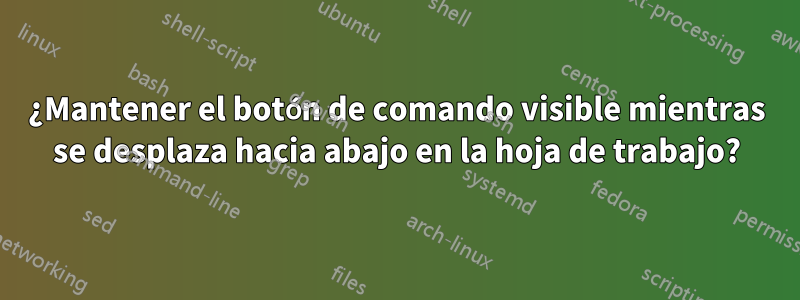 ¿Mantener el botón de comando visible mientras se desplaza hacia abajo en la hoja de trabajo?
