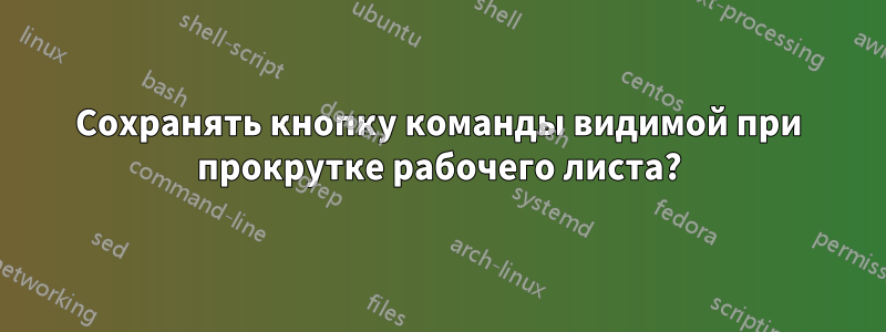 Сохранять кнопку команды видимой при прокрутке рабочего листа?