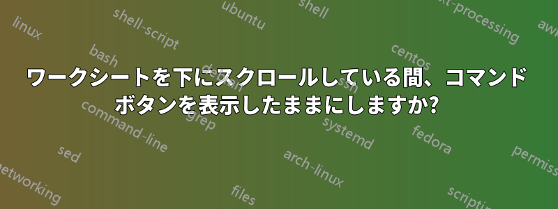 ワークシートを下にスクロールしている間、コマンド ボタンを表示したままにしますか?