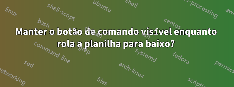 Manter o botão de comando visível enquanto rola a planilha para baixo?