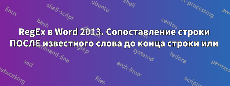 RegEx в Word 2013. Сопоставление строки ПОСЛЕ известного слова до конца строки или