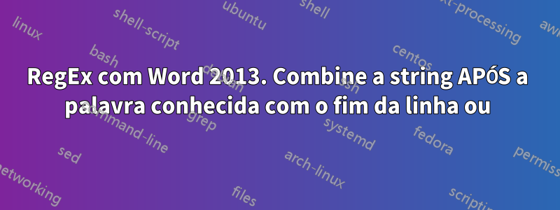 RegEx com Word 2013. Combine a string APÓS a palavra conhecida com o fim da linha ou