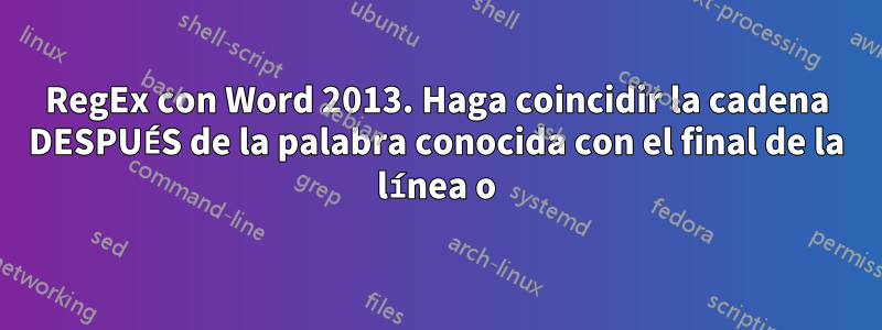 RegEx con Word 2013. Haga coincidir la cadena DESPUÉS de la palabra conocida con el final de la línea o