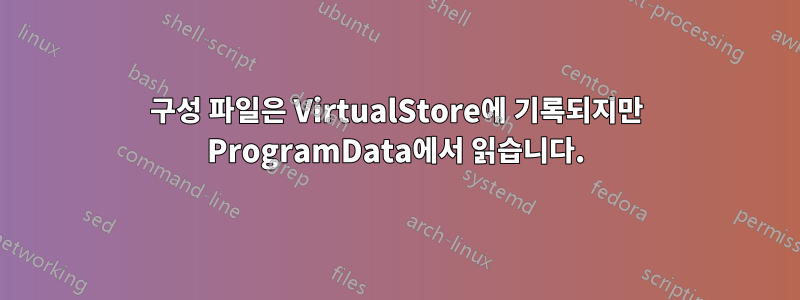 구성 파일은 VirtualStore에 기록되지만 ProgramData에서 읽습니다.