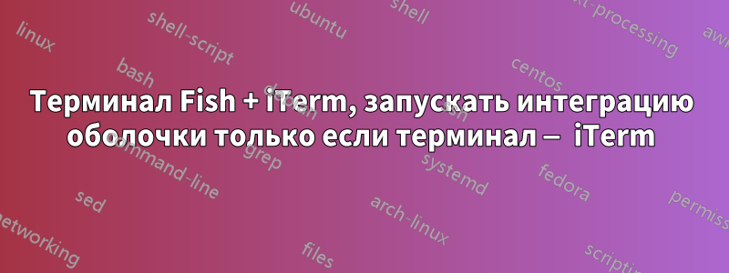 Терминал Fish + iTerm, запускать интеграцию оболочки только если терминал — iTerm