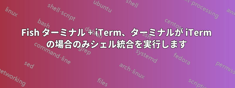 Fish ターミナル + iTerm、ターミナルが iTerm の場合のみシェル統合を実行します