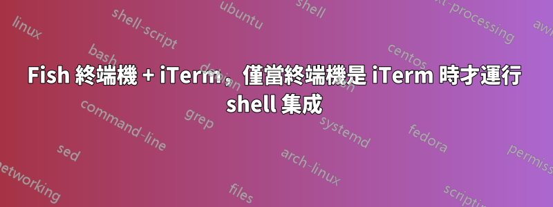 Fish 終端機 + iTerm，僅當終端機是 iTerm 時才運行 shell 集成