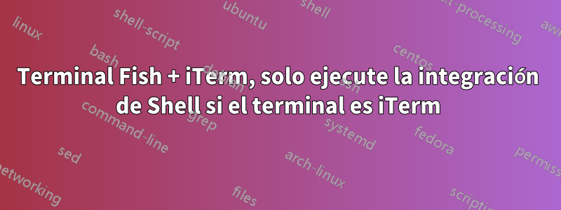 Terminal Fish + iTerm, solo ejecute la integración de Shell si el terminal es iTerm