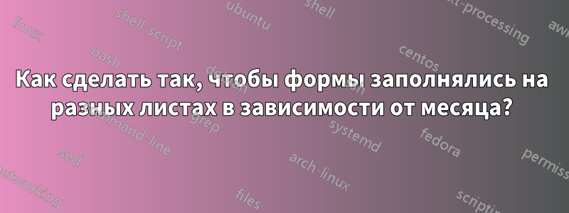 Как сделать так, чтобы формы заполнялись на разных листах в зависимости от месяца?